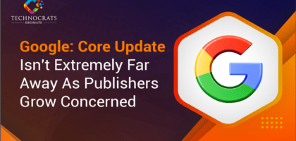 Google Core Update Isn't Extremely Far Away As Publishers Grow Concerned